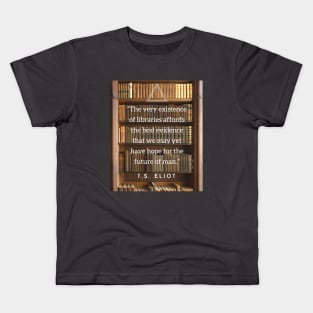 T.S. Eliot quote: The very existence of libraries affords the best evidence that we may yet have hope for the future of man. Kids T-Shirt